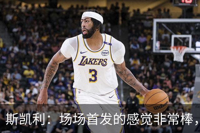 斯凯利：场场首发的感觉非常棒，我为自己付出的努力感到自豪